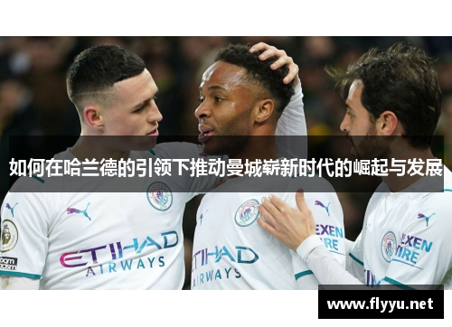 如何在哈兰德的引领下推动曼城崭新时代的崛起与发展