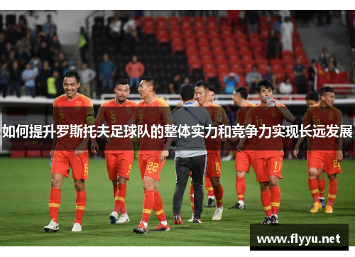如何提升罗斯托夫足球队的整体实力和竞争力实现长远发展