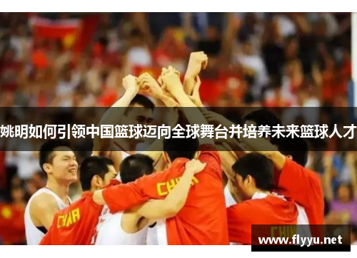 姚明如何引领中国篮球迈向全球舞台并培养未来篮球人才