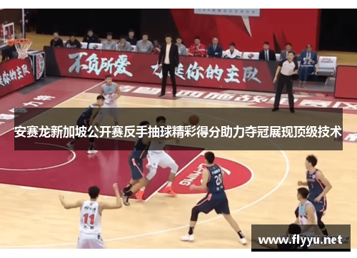 安赛龙新加坡公开赛反手抽球精彩得分助力夺冠展现顶级技术