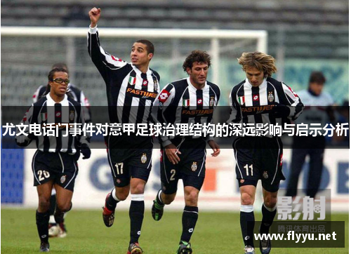 尤文电话门事件对意甲足球治理结构的深远影响与启示分析