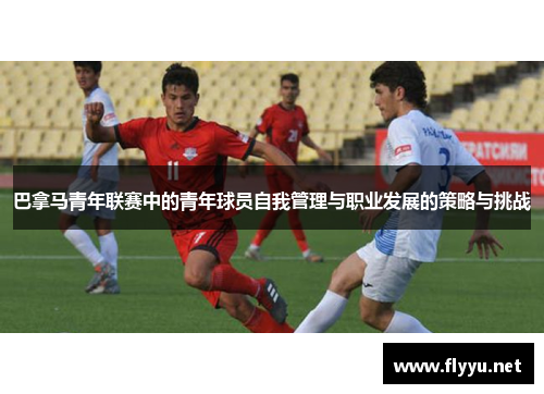 巴拿马青年联赛中的青年球员自我管理与职业发展的策略与挑战