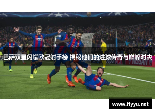 巴萨双星闪耀欧冠射手榜 揭秘他们的进球传奇与巅峰对决