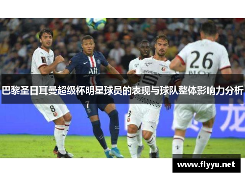巴黎圣日耳曼超级杯明星球员的表现与球队整体影响力分析 巴黎圣日耳曼超级杯明星球员的表现与球队整体影响力分析