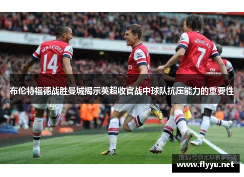 布伦特福德战胜曼城揭示英超收官战中球队抗压能力的重要性 布伦特福德战胜曼城揭示英超收官战中球队抗压能力的重要性