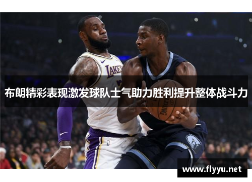 布朗精彩表现激发球队士气助力胜利提升整体战斗力 布朗精彩表现激发球队士气助力胜利提升整体战斗力