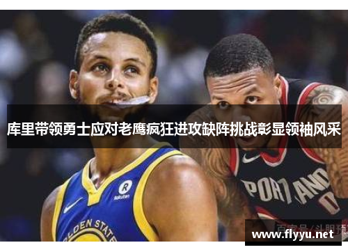 库里带领勇士应对老鹰疯狂进攻缺阵挑战彰显领袖风采 库里带领勇士应对老鹰疯狂进攻缺阵挑战彰显领袖风采